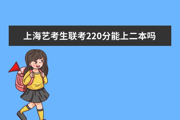 上海艺考生联考220分能上二本吗 2022艺考分数线