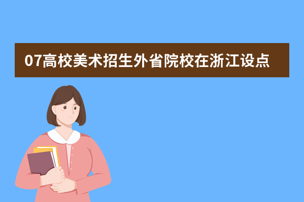 07高校美术招生外省院校在浙江设点校考一览表（杭州师范学院考点）