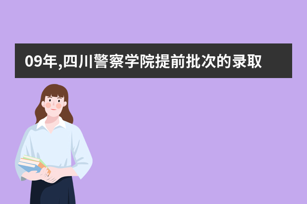 09年,四川警察学院提前批次的录取在什么时候进行?什么时候可以知道结果!