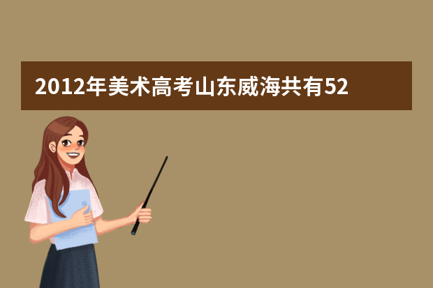 2012年美术高考山东威海共有528人取得合格证