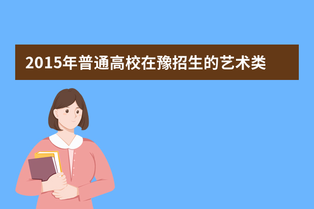 2015年普通高校在豫招生的艺术类专业由学校组织专业考试的名单