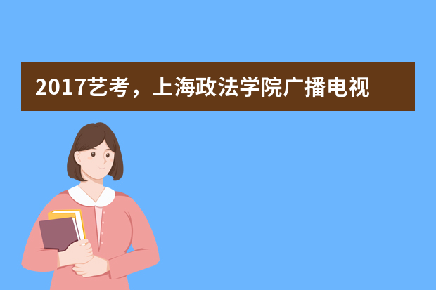 2017艺考，上海政法学院广播电视编导专业招生说明