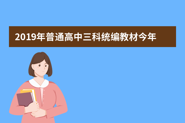 2019年普通高中三科统编教材今年9月将在部分省市投入使用
