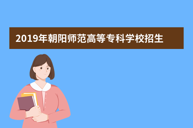 2019年朝阳师范高等专科学校招生章程