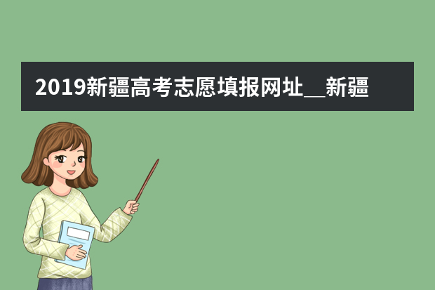 2019新疆高考志愿填报网址＿新疆高考志愿填报系统