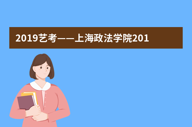 2019艺考——上海政法学院2019年广播电视编导专业招生简章