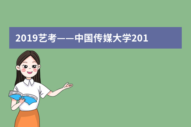 2019艺考——中国传媒大学2019年艺术类招生简章