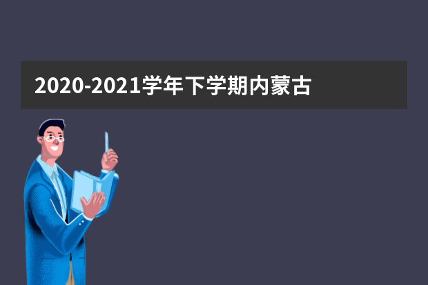 2020-2021学年下学期内蒙古有关做好全区普通高中学业水平考试报名工作等有关事宜的落实通告