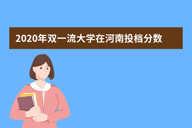 2020年双一流大学在河南投档分数线及位次