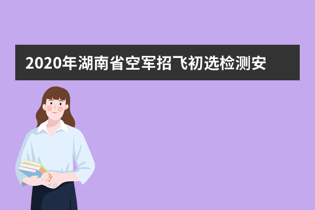 2020年湖南省空军招飞初选检测安排表