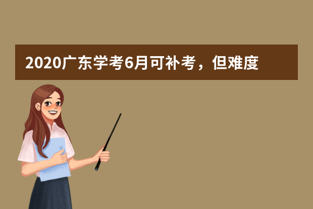 2020广东学考6月可补考，但难度会加大吗？跟高二合格考一样吗？