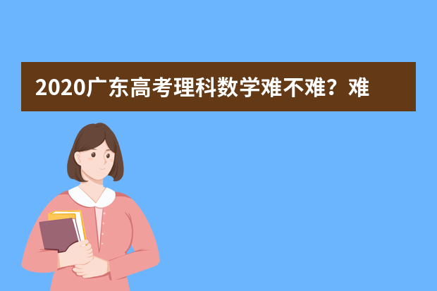 2020广东高考理科数学难不难？难点有哪些