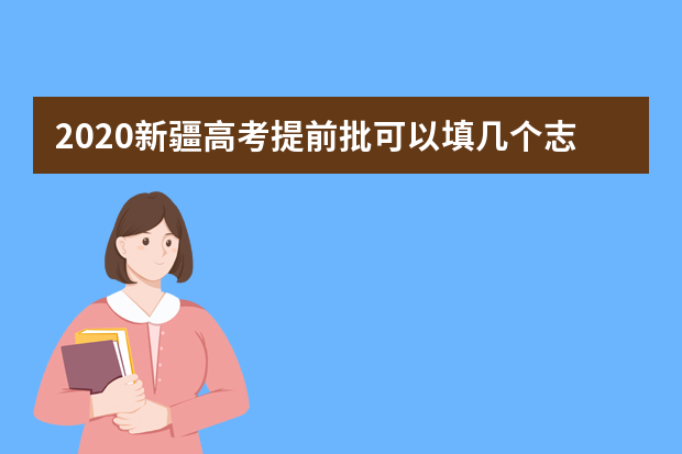 2020新疆高考提前批可以填几个志愿