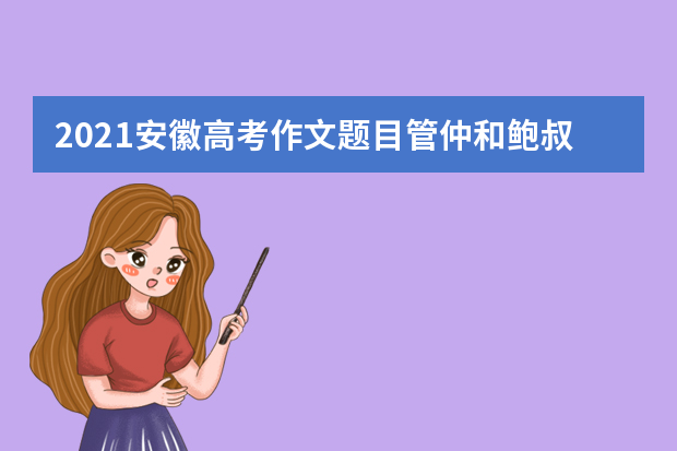 2021安徽高考作文题目管仲和鲍叔牙的故事怎么写