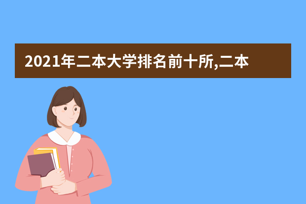 2021年二本大学排名前十所,二本大学排名及投档录取分数线