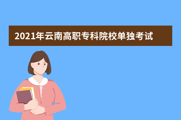 2021年云南高职专科院校单独考试招生报考须知