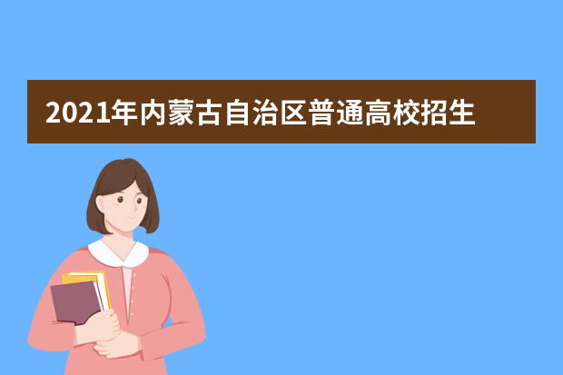 2021年内蒙古自治区普通高校招生网上填报志愿公告（第18号）本科提前批C艺术类第二次