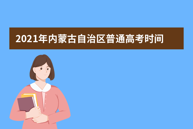 2021年内蒙古自治区普通高考时间安排公布