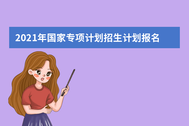 2021年国家专项计划招生计划报名系统入口及招生简章汇总