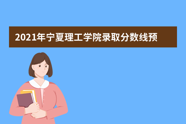 2021年宁夏理工学院录取分数线预测_历年文科理科分数线