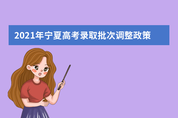 2021年宁夏高考录取批次调整政策及各批次录取时间解读