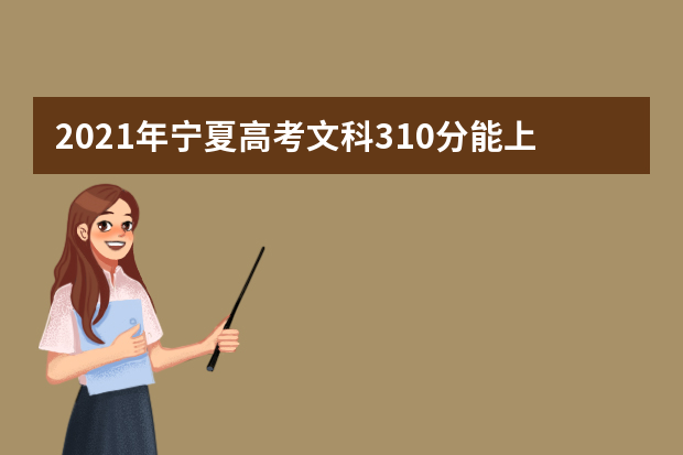 2021年宁夏高考文科310分能上什么大学(200所)