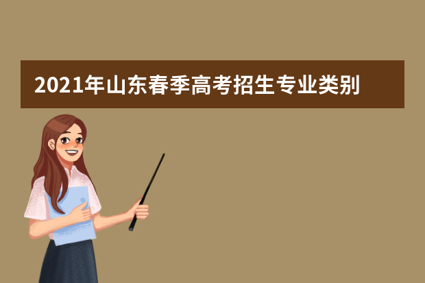 2021年山东春季高考招生专业类别及涵盖专业范围汇总