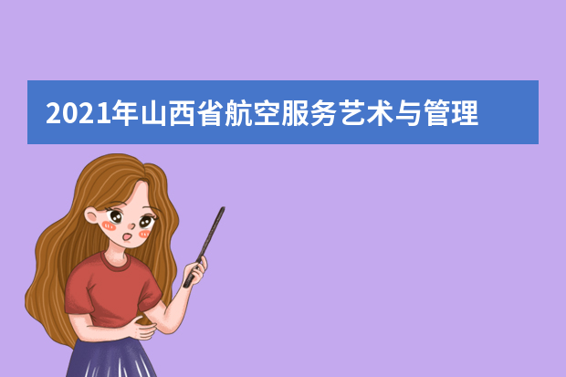 2021年山西省航空服务艺术与管理专业联考调整方案
