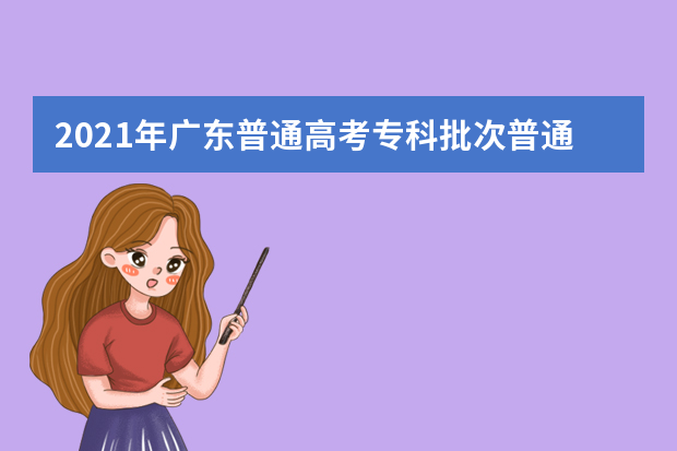 2021年广东普通高考专科批次普通类正式投档