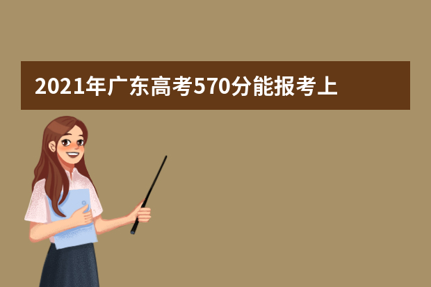2021年广东高考570分能报考上什么大学(理科)