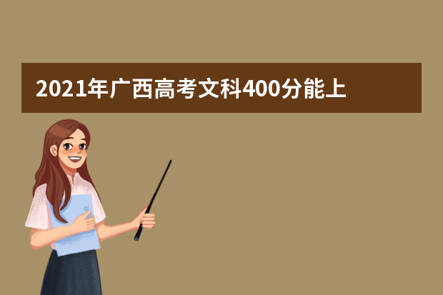 2021年广西高考文科400分能上什么大学(200所)
