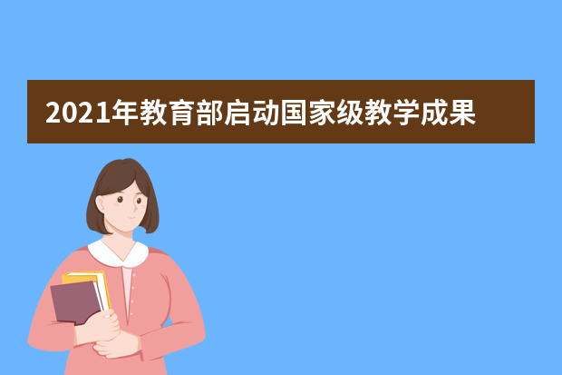 2021年教育部启动国家级教学成果奖评审工作