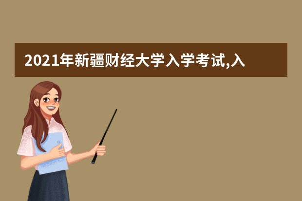 2021年新疆财经大学入学考试,入学指南,开学时间及新生转专业