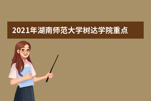 2021年湖南师范大学树达学院重点专业排名有哪些,招生优势专业排行榜