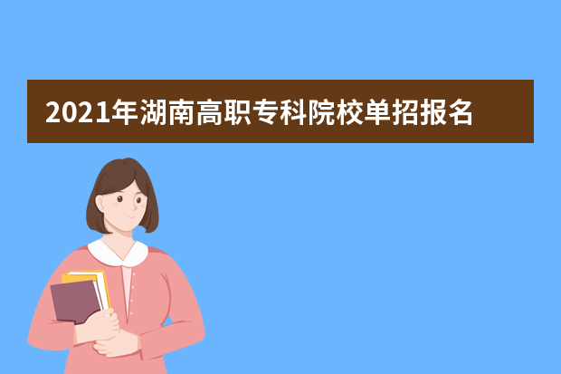 2021年湖南高职专科院校单招报名时间和考试注意事项
