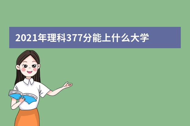 2021年理科377分能上什么大学,高考理科377分能考什么大学(100所)