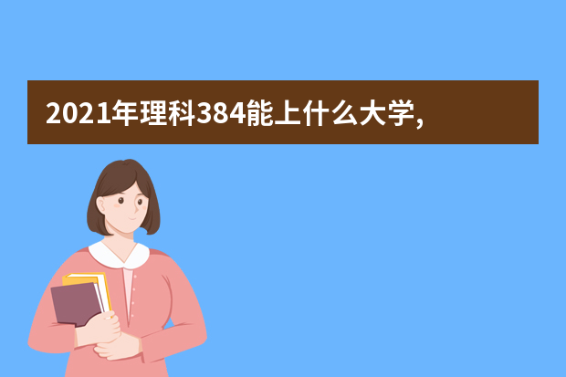 2021年理科384能上什么大学,高考理科384分能考什么大学(100所)