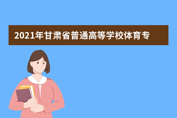 2021年甘肃省普通高等学校体育专业招生工作