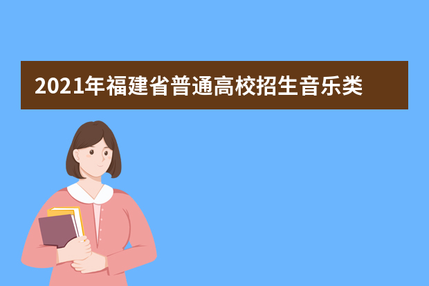 2021年福建省普通高校招生音乐类专业（面试）省级统一考试注意事项