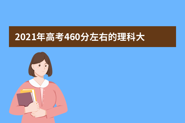2021年高考460分左右的理科大学,460分理科能上什么大学