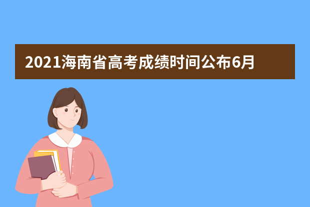 2021海南省高考成绩时间公布6月25日