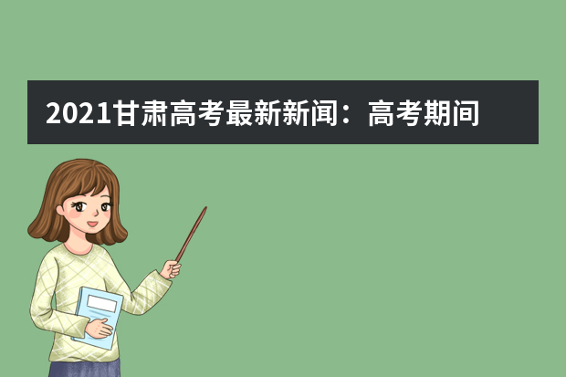 2021甘肃高考最新新闻：高考期间我省大部多阴雨天气