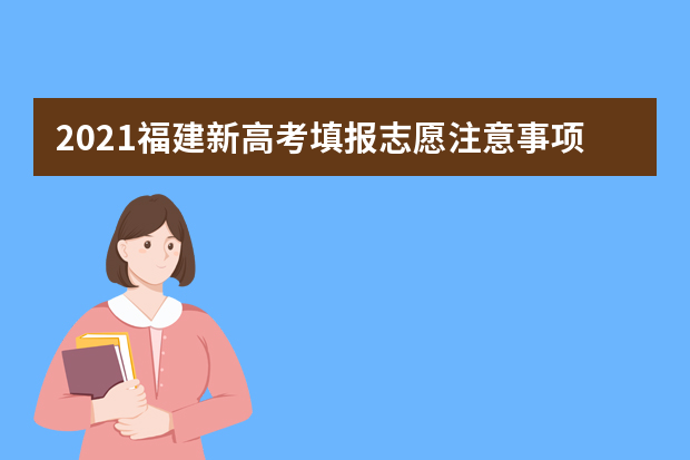 2021福建新高考填报志愿注意事项有哪些