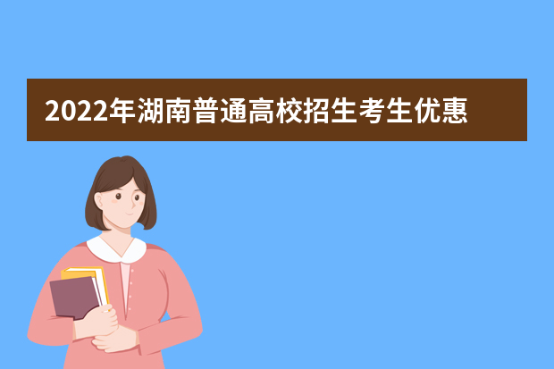 2022年湖南普通高校招生考生优惠信息及专项计划资格申报审核问答
