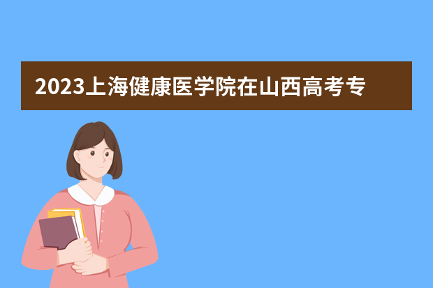 2023上海健康医学院在山西高考专业招生计划人数是多少