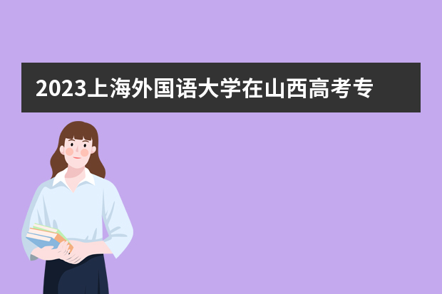 2023上海外国语大学在山西高考专业招生计划人数是多少