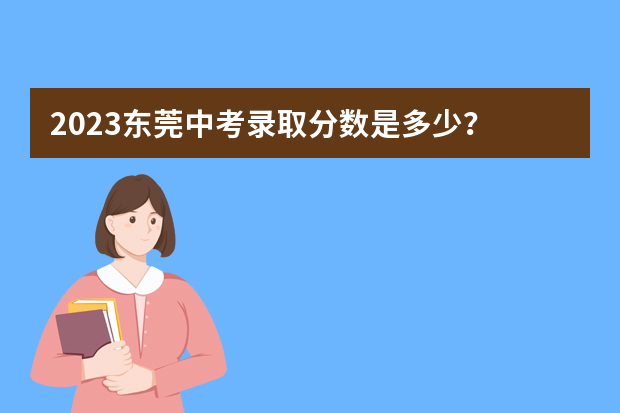 2023东莞中考录取分数是多少？