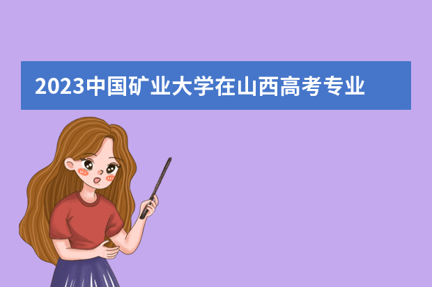2023中国矿业大学在山西高考专业招生计划人数是多少