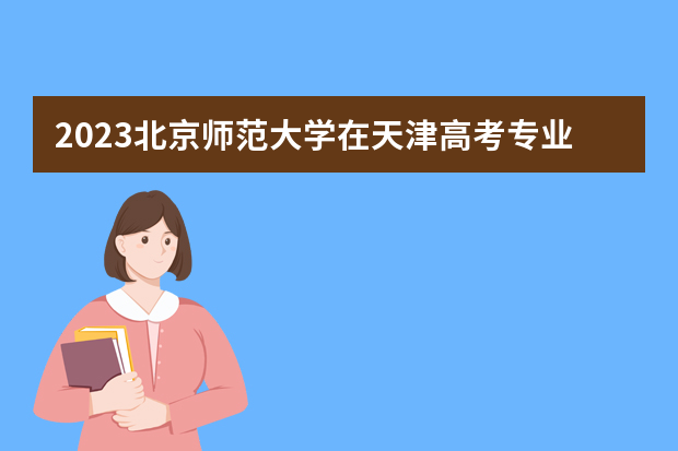 2023北京师范大学在天津高考专业招生计划人数是多少