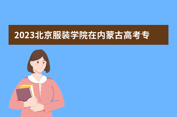 2023北京服装学院在内蒙古高考专业招生计划人数是多少